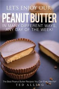 Let's Enjoy Our Peanut Butter in Many Different Ways, Any Day of the Week!: The Best Peanut Butter Recipes You Can Ever Ask For!: The Best Peanut Butter Recipes You Can Ever Ask For!