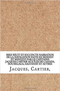 Bref Récit Et Succincte Narration De La Navigation Faite En Mdxxxv Et Mdxxxvi Par Le Capitaine Jacques Cartier Aux Îles De Canada, Hochelaga, Saguenay Et Autres