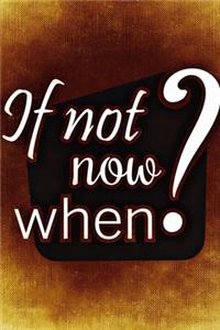 if not now when