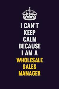 I Can't Keep Calm Because I Am A Wholesale Sales Manager