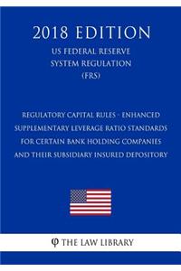 Regulatory Capital Rules - Enhanced Supplementary Leverage Ratio Standards for Certain Bank Holding Companies and their Subsidiary Insured Depository (US Federal Reserve System Regulation) (FRS) (2018 Edition)