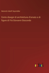 Cento disegni di architettura d'ornato e di figure di Frà Giovanni Giocondo