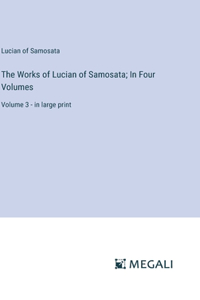 Works of Lucian of Samosata; In Four Volumes: Volume 3 - in large print