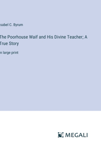 Poorhouse Waif and His Divine Teacher; A True Story: in large print