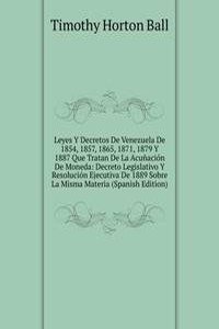 Leyes Y Decretos De Venezuela De 1854, 1857, 1865, 1871, 1879 Y 1887 Que Tratan De La Acunacion De Moneda: Decreto Legislativo Y Resolucion Ejecutiva De 1889 Sobre La Misma Materia (Spanish Edition)