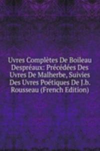 Uvres Completes De Boileau Despreaux: Precedees Des Uvres De Malherbe, Suivies Des Uvres Poetiques De J.b. Rousseau (French Edition)