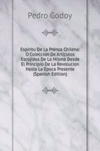Espiritu De La Prensa Chilena: O Coleccion De Articulos Escojidos De La Misma Desde El Principio De La Revolucion Hasta La Epoca Presente (Spanish Edition)