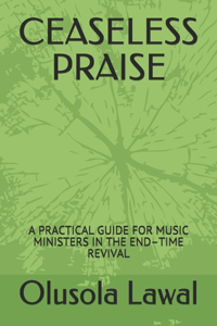 Ceaseless Praise: A Practical Guide for Music Ministers in the End-Time Revival