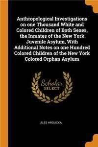 Anthropological Investigations on One Thousand White and Colored Children of Both Sexes, the Inmates of the New York Juvenile Asylum, with Additional Notes on One Hundred Colored Children of the New York Colored Orphan Asylum