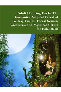 Adult Coloring Book: The Enchanted Magical Forest of Fantasy Fairies, Forest Scenes, Creatures, and Mythical Nature for Relaxation