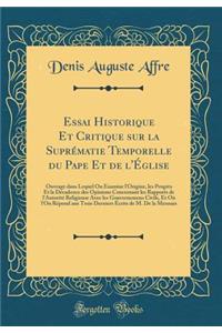 Essai Historique Et Critique Sur La SuprÃ©matie Temporelle Du Pape Et de l'Ã?glise: Ouvrage Dans Lequel on Examine l'Origine, Les ProgrÃ¨s Et La DÃ©cadence Des Opinions Concernant Les Rapports de l'AutoritÃ© Religieuse Avec Les Gouvernemens Civils,