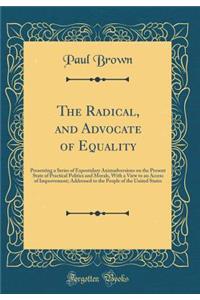The Radical, and Advocate of Equality: Presenting a Series of Expostulary Animadversions on the Present State of Practical Politics and Morals, With a View to an Access of Improvement; Addressed to the People of the United States (Classic Reprint)