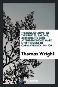 The Roll of Arms, of the Princes, Barons, and Knights Who Attended King ...