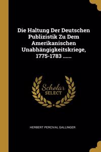 Haltung Der Deutschen Publizistik Zu Dem Amerikanischen Unabhängigkeitskriege, 1775-1783 ......
