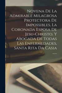Novena De La Admirable Milagrosa Protectora De Impossibles, La Coronada Esposa De Jesu-christo, Y Abogada De Todas Las Enfermedades, Santa Rita Da Casia ......