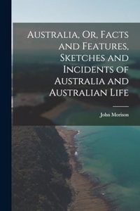 Australia, Or, Facts and Features, Sketches and Incidents of Australia and Australian Life