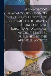 Handbook (Catalogue Raisonné) to the Collection of Chromo-Lithographs From Copies of Important Works of Ancient Masters Published by the Arundel Society