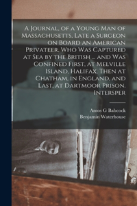 Journal, of a Young man of Massachusetts, Late a Surgeon on Board an American Privateer, who was Captured at sea by the British ... and was Confined First, at Melville Island, Halifax, Then at Chatham, in England, and Last, at Dartmoor Prison. Inte