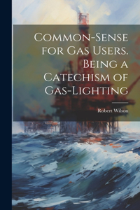 Common-Sense for Gas Users. Being a Catechism of Gas-Lighting