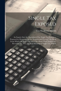 Single tax Exposed; an Inquiry Into the Operation of the Single tax System as Proposed by Henry George in 