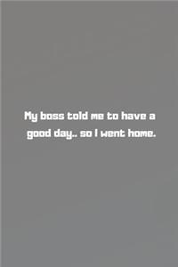 My boss told me to have a good day.. so I went home.