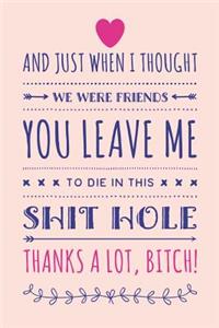 And Just When I Thought We Were Friends You Leave Me To Die In This Shit Hole, Thanks A Lot Bitch!