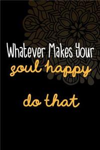 Whatever Makes Your Soul Happy... Do That.