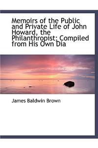 Memoirs of the Public and Private Life of John Howard, the Philanthropist; Compiled from His Own Dia