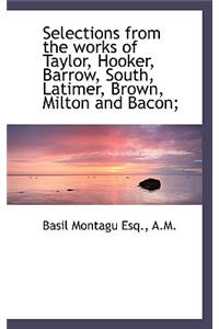 Selections from the Works of Taylor, Hooker, Barrow, South, Latimer, Brown, Milton and Bacon;