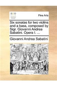 Six Sonatas for Two Violins and a Bass, Composed by Sigr. Giovanni Andrea Sabatini. Opera I. ...