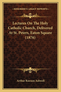 Lectures On The Holy Catholic Church, Delivered At St. Peters, Eaton Square (1876)