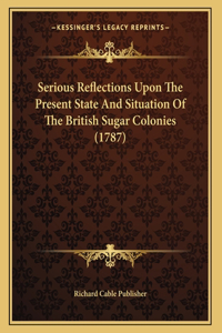 Serious Reflections Upon The Present State And Situation Of The British Sugar Colonies (1787)