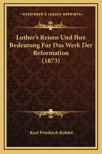 Luther's Reisen Und Ihre Bedeutung Fur Das Werk Der Reformation (1873)