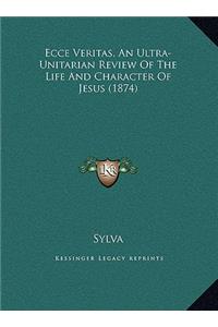 Ecce Veritas, An Ultra-Unitarian Review Of The Life And Character Of Jesus (1874)