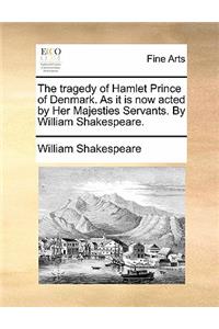 The Tragedy of Hamlet Prince of Denmark. as It Is Now Acted by Her Majesties Servants. by William Shakespeare.