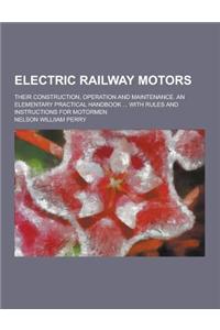Electric Railway Motors; Their Construction, Operation and Maintenance. an Elementary Practical Handbook ... with Rules and Instructions for Motormen