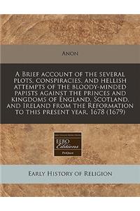 A Brief Account of the Several Plots, Conspiracies, and Hellish Attempts of the Bloody-Minded Papists Against the Princes and Kingdoms of England, Scotland, and Ireland from the Reformation to This Present Year, 1678 (1679)