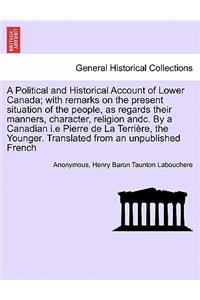 Political and Historical Account of Lower Canada; With Remarks on the Present Situation of the People, as Regards Their Manners, Character, Religion Andc. by a Canadian I.E Pierre de La Terri Re, the Younger. Translated from an Unpublished French