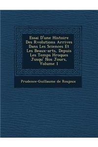 Essai D'Une Histoire Des R Volutions Arriv Es Dans Les Sciences Et Les Beaux-Arts, Depuis Les Temps H Ro Ques Jusqu' Nos Jours, Volume 1