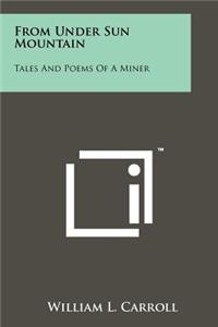 From Under Sun Mountain: Tales And Poems Of A Miner