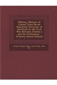 Military Memoir of Colonel John Birch: Sometime Governor of Hereford in the Civil War Between Charles I. and the Parliament
