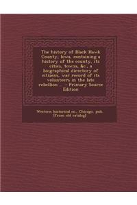 The History of Black Hawk County, Iowa, Containing a History of the County, Its Cities, Towns, &C., a Biographical Directory of Citizens, War Record of Its Volunteers in the Late Rebellion ..