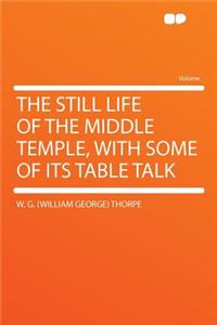 The Still Life of the Middle Temple, with Some of Its Table Talk