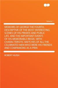 Memoirs of George the Fourth, Descriptive of the Most Interesting Scenes of His Private and Public Life, and the Important Events of His Memorable Reign: With Characteristic Sketches of All the Celebrated Men Who Were His Friends and Companions as