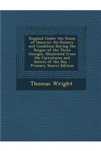 England Under the House of Hanover: Its History and Condition During the Reigns of the Three Georges, Illustrated from the Caricatures and Satires of the Day - Primary Source Edition