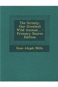 The Grizzly, Our Greatest Wild Animal... - Primary Source Edition