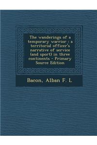 The Wanderings of a Temporary Warrior: A Territorial Officer's Narrative of Service (and Sport) in Three Continents - Primary Source Edition