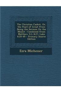 The Christian Casket, Or, the Pearl of Great Price: Being the Sermon on the Mount: Combined from Matthew 5:1; 8:27; Luke 6:20-49