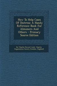 How to Help Cases of Distress: A Handy Reference Book for Almoners and Others