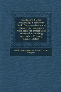 Goodyear's Higher Accounting; A Reference Book for Accountants and Commercial Teachers, a Text Book for Students in Advanced Accounting Methods - Primary Source Edition